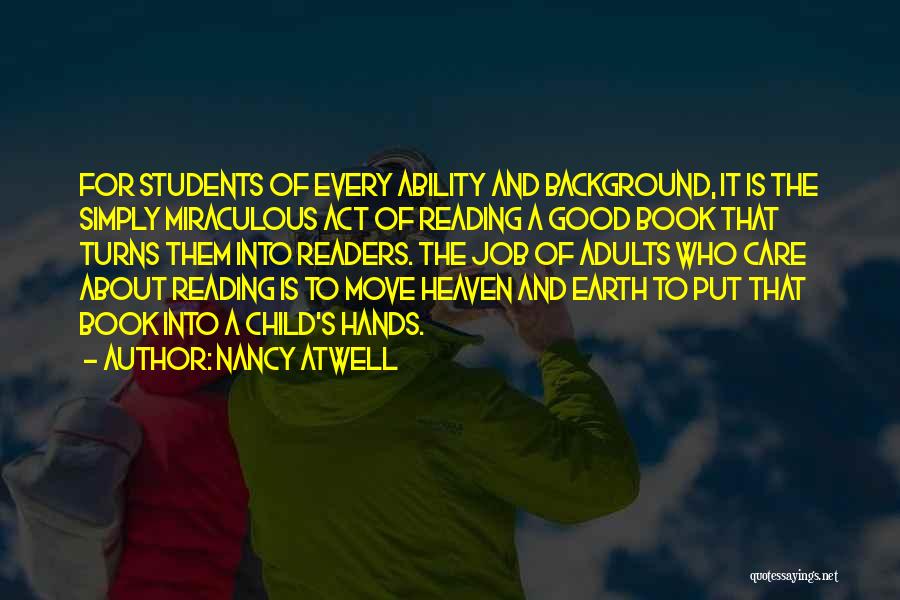 Nancy Atwell Quotes: For Students Of Every Ability And Background, It Is The Simply Miraculous Act Of Reading A Good Book That Turns