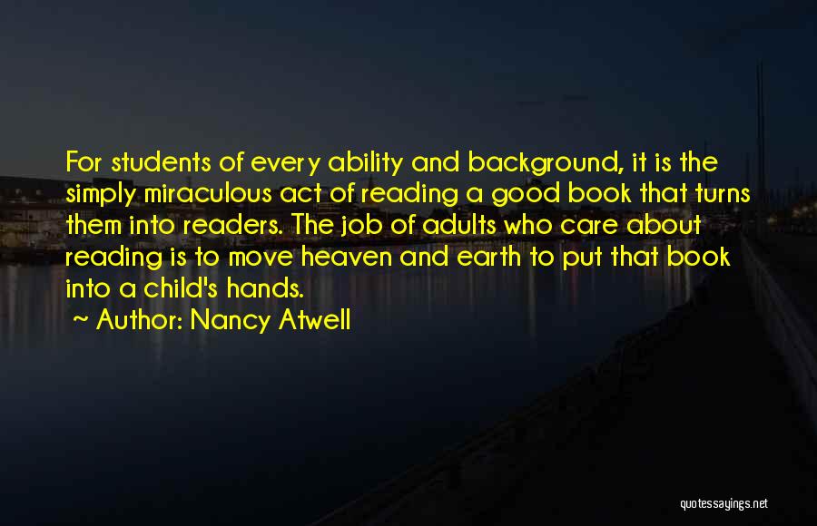 Nancy Atwell Quotes: For Students Of Every Ability And Background, It Is The Simply Miraculous Act Of Reading A Good Book That Turns