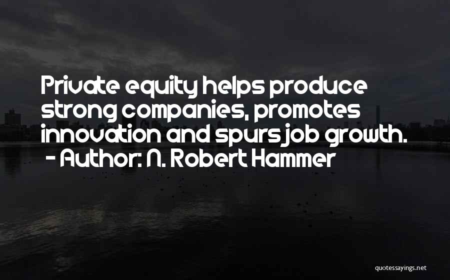 N. Robert Hammer Quotes: Private Equity Helps Produce Strong Companies, Promotes Innovation And Spurs Job Growth.