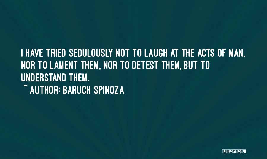 Baruch Spinoza Quotes: I Have Tried Sedulously Not To Laugh At The Acts Of Man, Nor To Lament Them, Nor To Detest Them,
