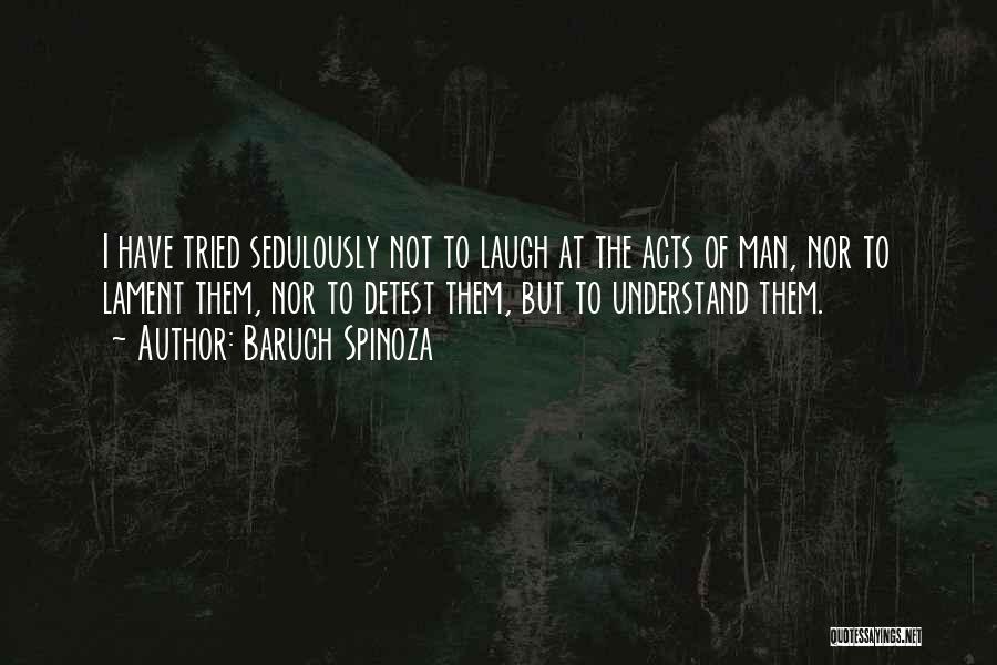 Baruch Spinoza Quotes: I Have Tried Sedulously Not To Laugh At The Acts Of Man, Nor To Lament Them, Nor To Detest Them,