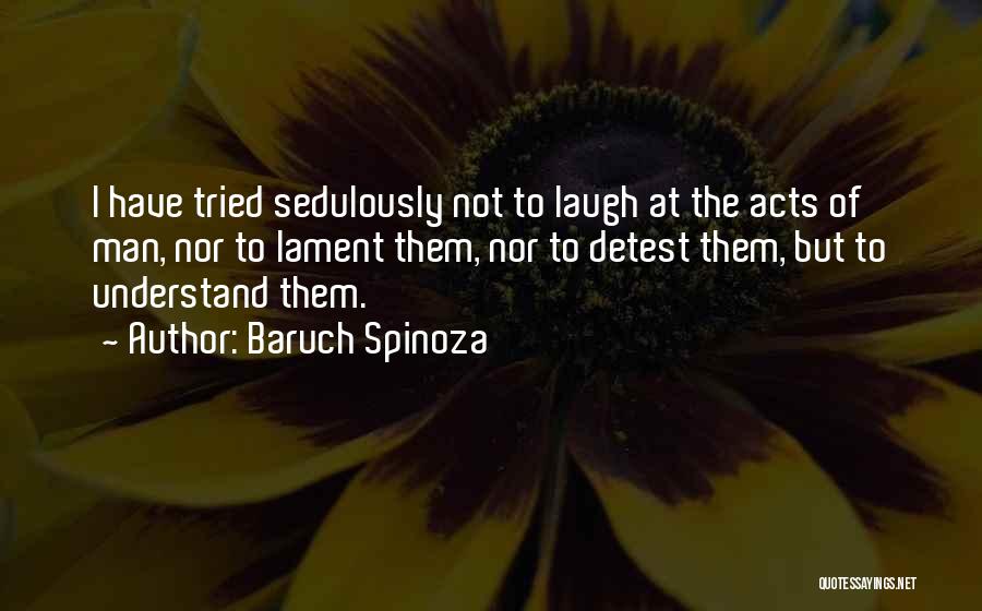 Baruch Spinoza Quotes: I Have Tried Sedulously Not To Laugh At The Acts Of Man, Nor To Lament Them, Nor To Detest Them,