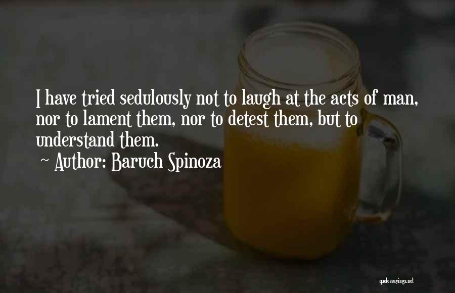 Baruch Spinoza Quotes: I Have Tried Sedulously Not To Laugh At The Acts Of Man, Nor To Lament Them, Nor To Detest Them,