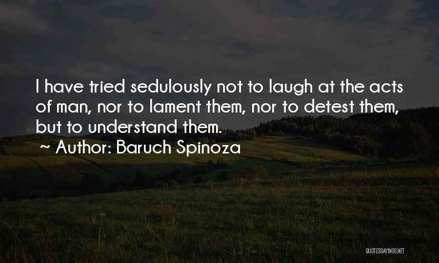 Baruch Spinoza Quotes: I Have Tried Sedulously Not To Laugh At The Acts Of Man, Nor To Lament Them, Nor To Detest Them,