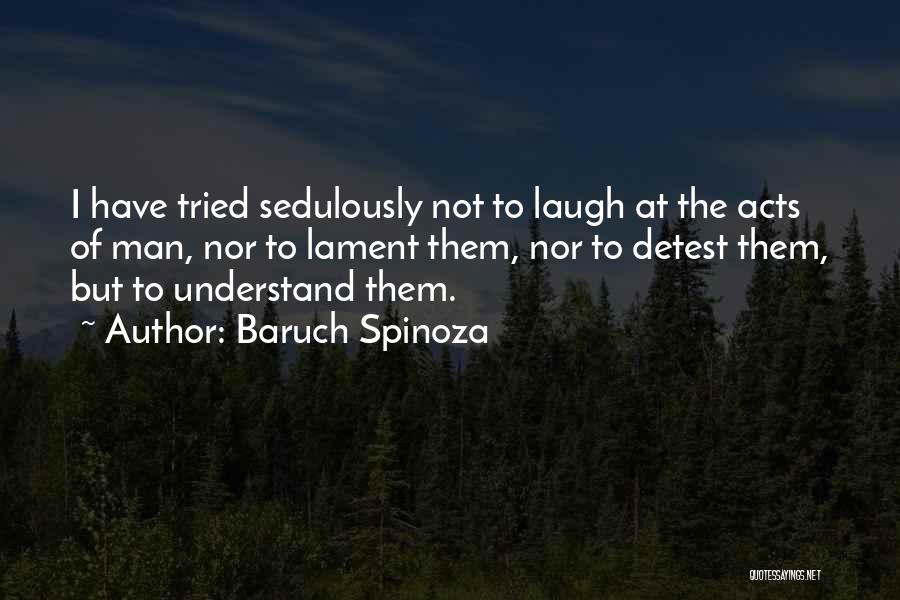 Baruch Spinoza Quotes: I Have Tried Sedulously Not To Laugh At The Acts Of Man, Nor To Lament Them, Nor To Detest Them,