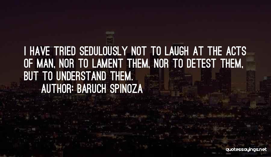 Baruch Spinoza Quotes: I Have Tried Sedulously Not To Laugh At The Acts Of Man, Nor To Lament Them, Nor To Detest Them,
