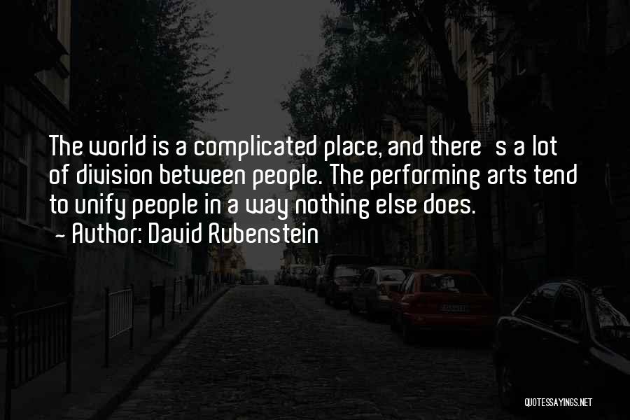 David Rubenstein Quotes: The World Is A Complicated Place, And There's A Lot Of Division Between People. The Performing Arts Tend To Unify