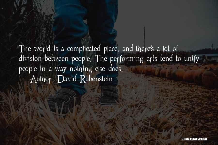 David Rubenstein Quotes: The World Is A Complicated Place, And There's A Lot Of Division Between People. The Performing Arts Tend To Unify