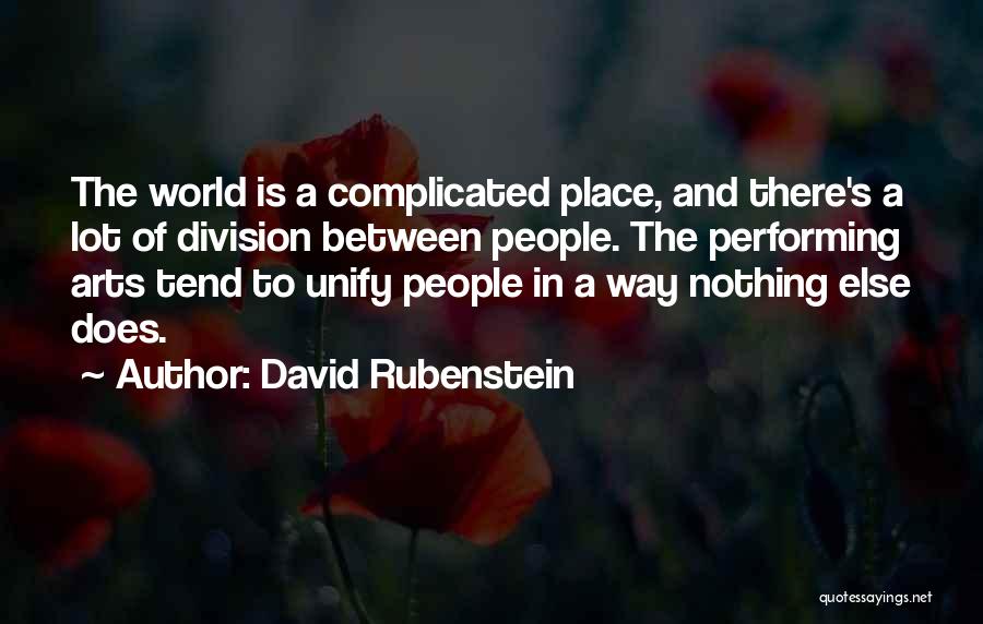 David Rubenstein Quotes: The World Is A Complicated Place, And There's A Lot Of Division Between People. The Performing Arts Tend To Unify