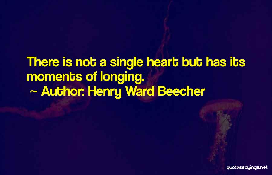 Henry Ward Beecher Quotes: There Is Not A Single Heart But Has Its Moments Of Longing.