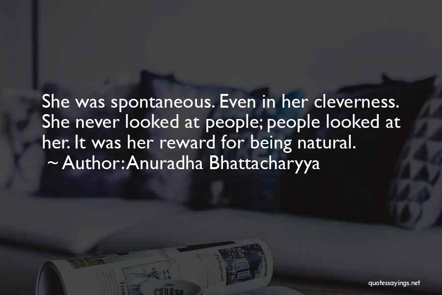 Anuradha Bhattacharyya Quotes: She Was Spontaneous. Even In Her Cleverness. She Never Looked At People; People Looked At Her. It Was Her Reward