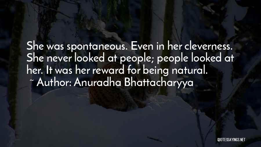 Anuradha Bhattacharyya Quotes: She Was Spontaneous. Even In Her Cleverness. She Never Looked At People; People Looked At Her. It Was Her Reward