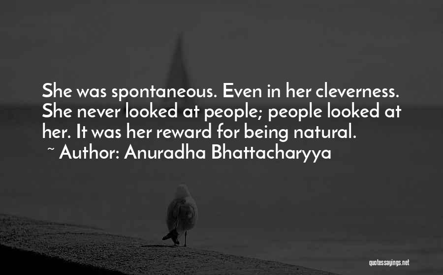 Anuradha Bhattacharyya Quotes: She Was Spontaneous. Even In Her Cleverness. She Never Looked At People; People Looked At Her. It Was Her Reward