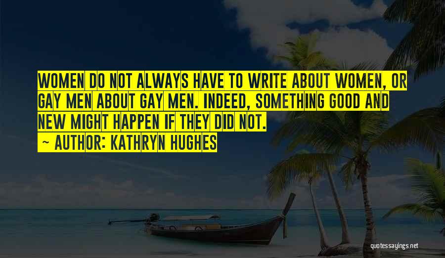 Kathryn Hughes Quotes: Women Do Not Always Have To Write About Women, Or Gay Men About Gay Men. Indeed, Something Good And New