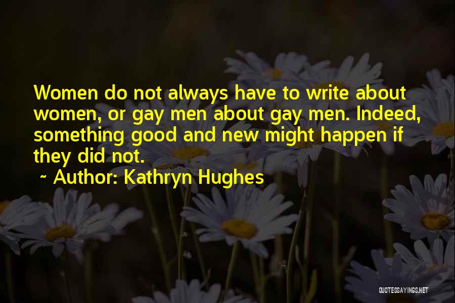 Kathryn Hughes Quotes: Women Do Not Always Have To Write About Women, Or Gay Men About Gay Men. Indeed, Something Good And New