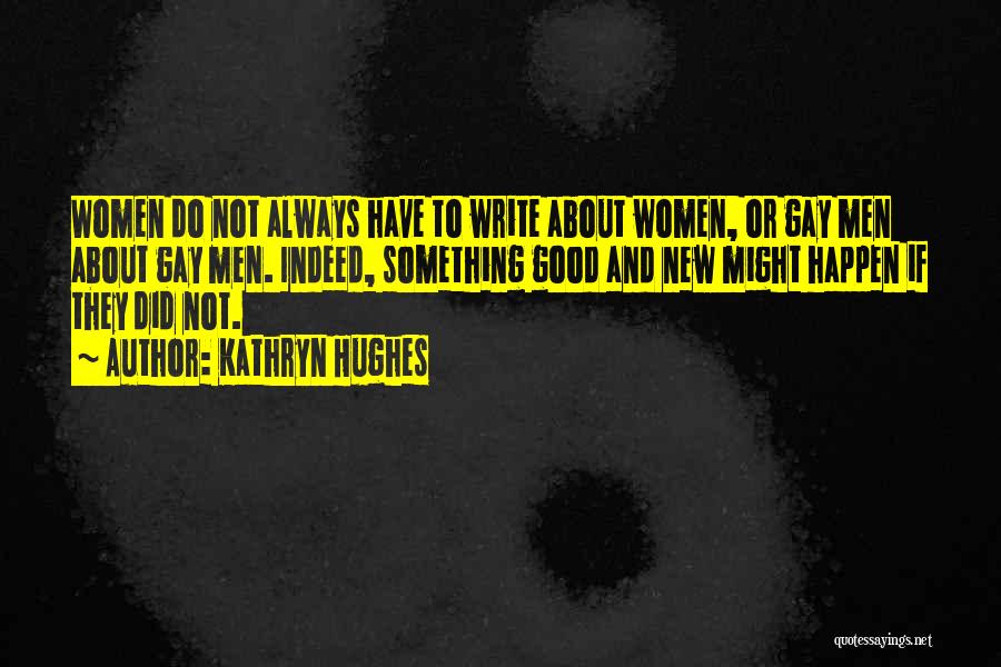 Kathryn Hughes Quotes: Women Do Not Always Have To Write About Women, Or Gay Men About Gay Men. Indeed, Something Good And New