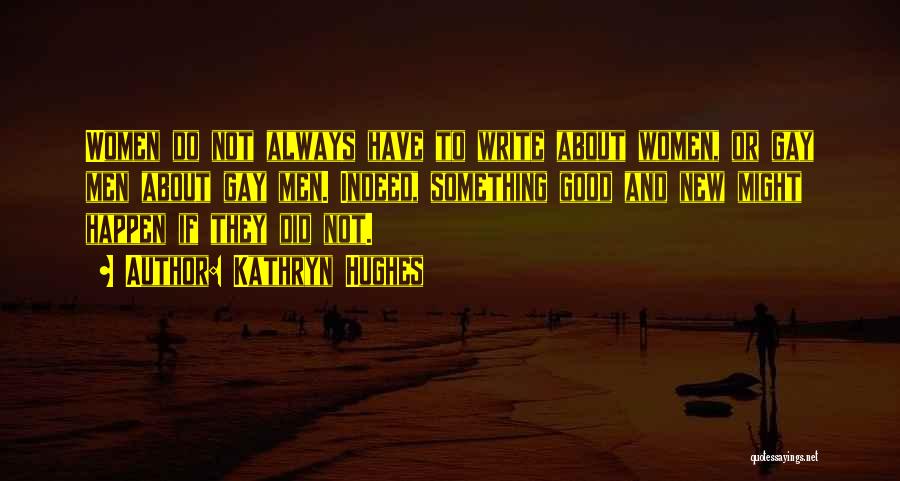 Kathryn Hughes Quotes: Women Do Not Always Have To Write About Women, Or Gay Men About Gay Men. Indeed, Something Good And New