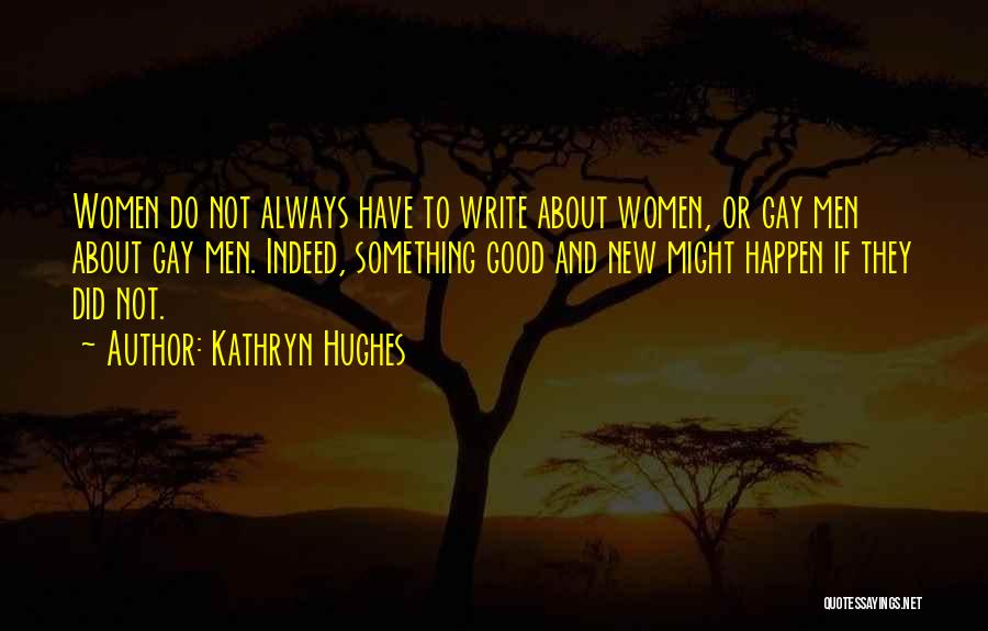Kathryn Hughes Quotes: Women Do Not Always Have To Write About Women, Or Gay Men About Gay Men. Indeed, Something Good And New
