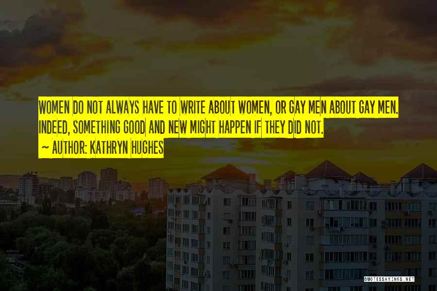 Kathryn Hughes Quotes: Women Do Not Always Have To Write About Women, Or Gay Men About Gay Men. Indeed, Something Good And New