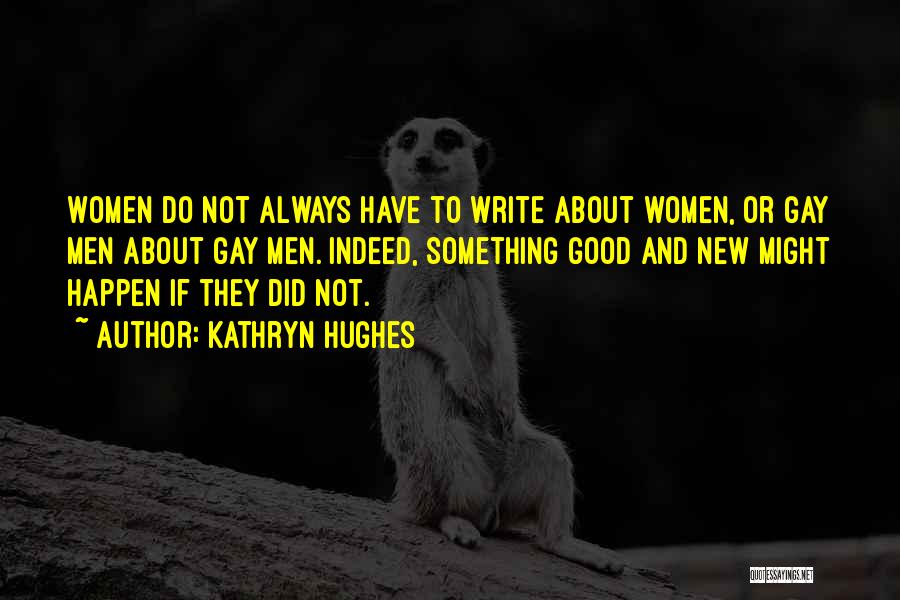 Kathryn Hughes Quotes: Women Do Not Always Have To Write About Women, Or Gay Men About Gay Men. Indeed, Something Good And New