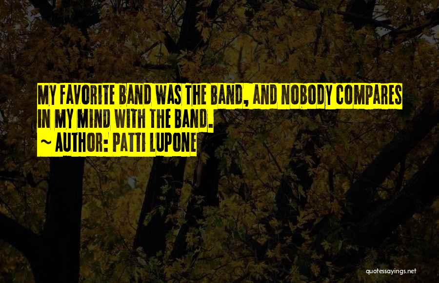 Patti LuPone Quotes: My Favorite Band Was The Band, And Nobody Compares In My Mind With The Band.