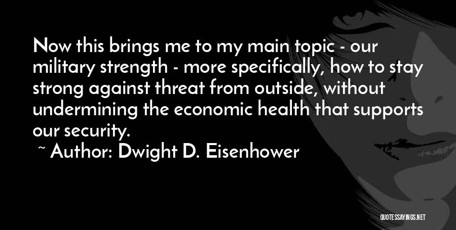 Dwight D. Eisenhower Quotes: Now This Brings Me To My Main Topic - Our Military Strength - More Specifically, How To Stay Strong Against