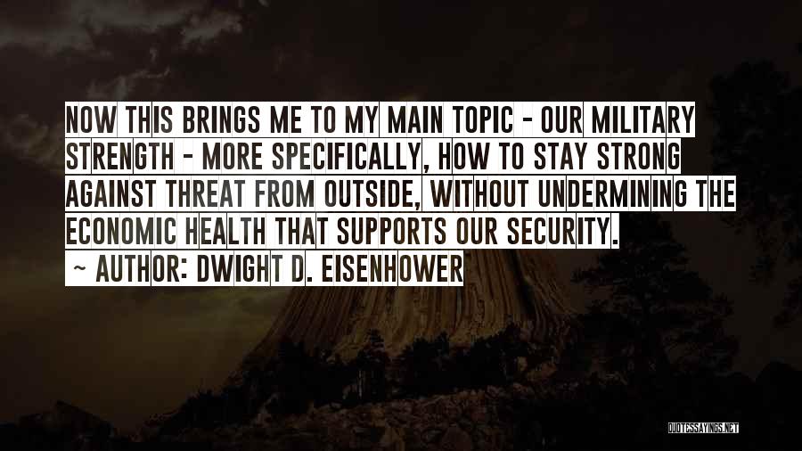 Dwight D. Eisenhower Quotes: Now This Brings Me To My Main Topic - Our Military Strength - More Specifically, How To Stay Strong Against