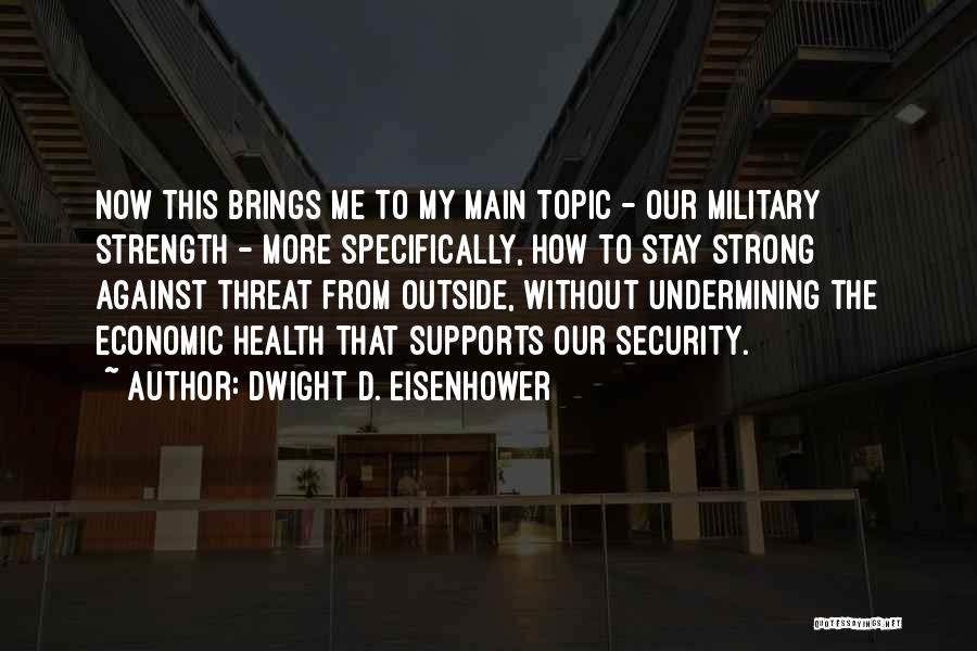 Dwight D. Eisenhower Quotes: Now This Brings Me To My Main Topic - Our Military Strength - More Specifically, How To Stay Strong Against