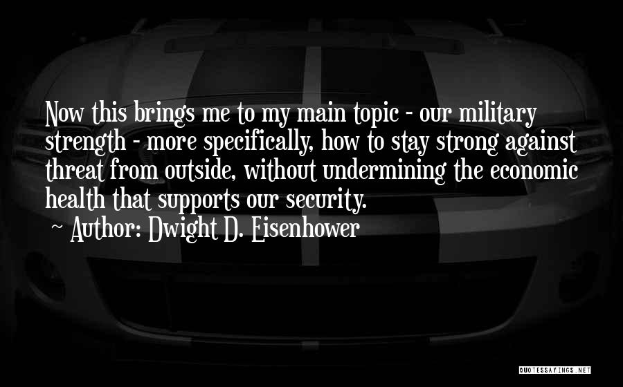 Dwight D. Eisenhower Quotes: Now This Brings Me To My Main Topic - Our Military Strength - More Specifically, How To Stay Strong Against