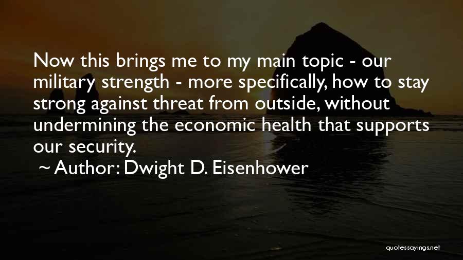 Dwight D. Eisenhower Quotes: Now This Brings Me To My Main Topic - Our Military Strength - More Specifically, How To Stay Strong Against