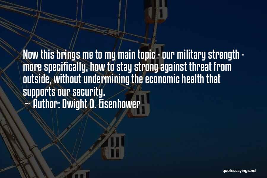 Dwight D. Eisenhower Quotes: Now This Brings Me To My Main Topic - Our Military Strength - More Specifically, How To Stay Strong Against