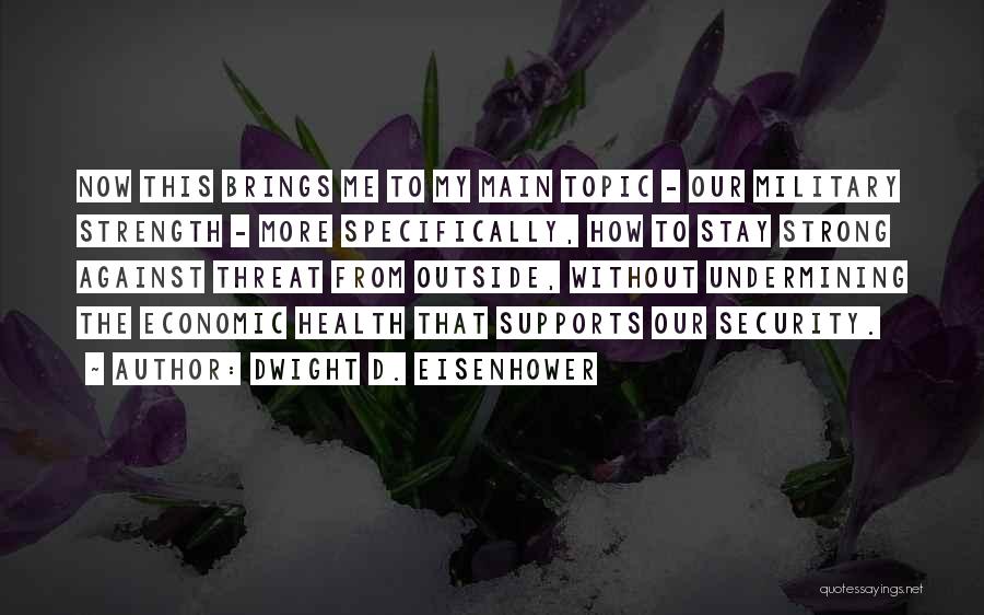 Dwight D. Eisenhower Quotes: Now This Brings Me To My Main Topic - Our Military Strength - More Specifically, How To Stay Strong Against