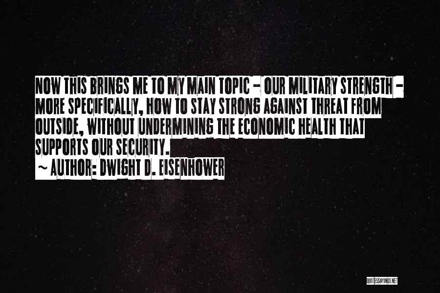 Dwight D. Eisenhower Quotes: Now This Brings Me To My Main Topic - Our Military Strength - More Specifically, How To Stay Strong Against
