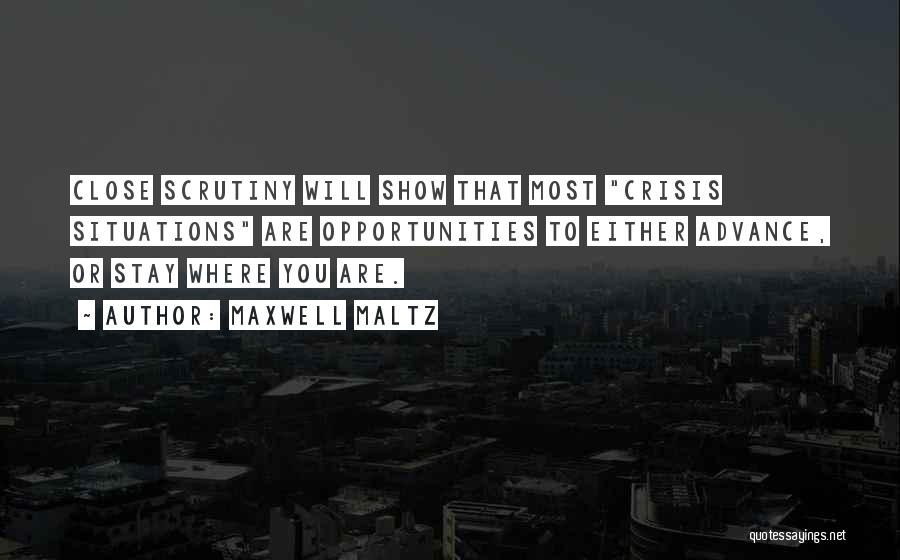 Maxwell Maltz Quotes: Close Scrutiny Will Show That Most Crisis Situations Are Opportunities To Either Advance, Or Stay Where You Are.