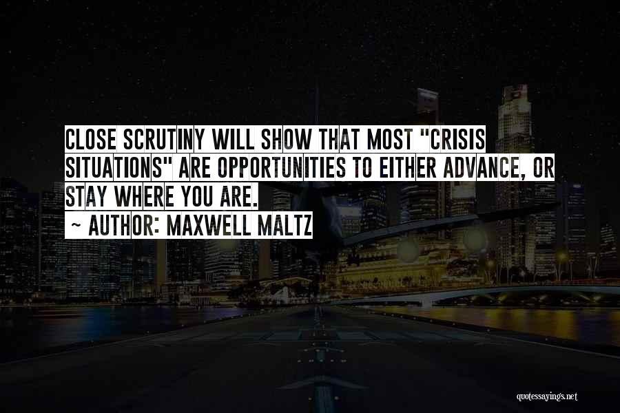 Maxwell Maltz Quotes: Close Scrutiny Will Show That Most Crisis Situations Are Opportunities To Either Advance, Or Stay Where You Are.