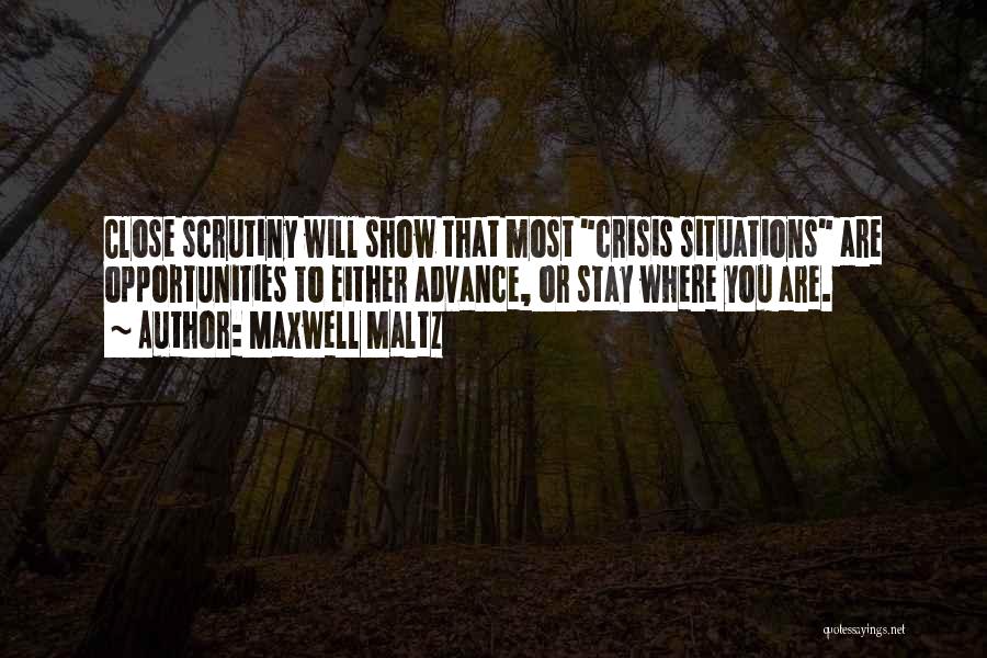 Maxwell Maltz Quotes: Close Scrutiny Will Show That Most Crisis Situations Are Opportunities To Either Advance, Or Stay Where You Are.