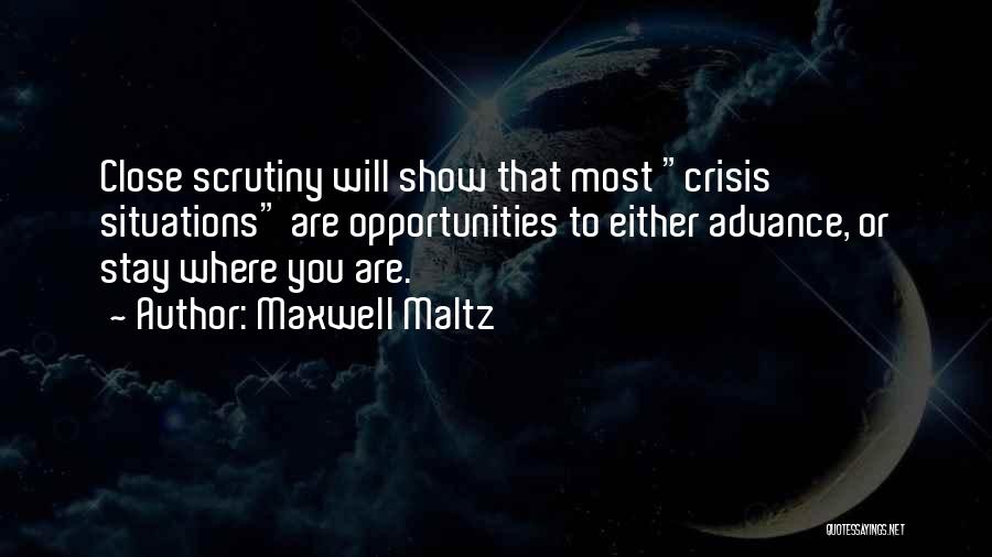 Maxwell Maltz Quotes: Close Scrutiny Will Show That Most Crisis Situations Are Opportunities To Either Advance, Or Stay Where You Are.