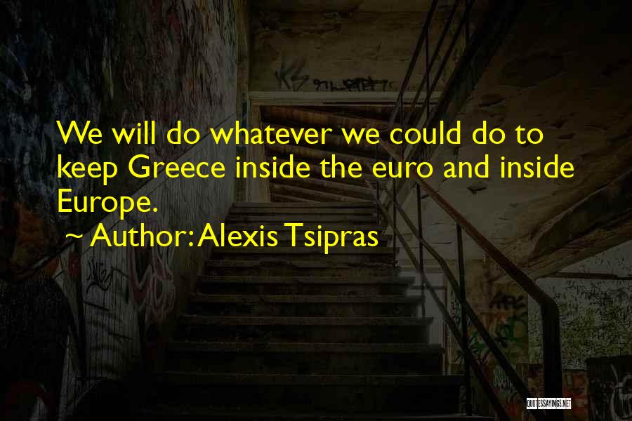 Alexis Tsipras Quotes: We Will Do Whatever We Could Do To Keep Greece Inside The Euro And Inside Europe.