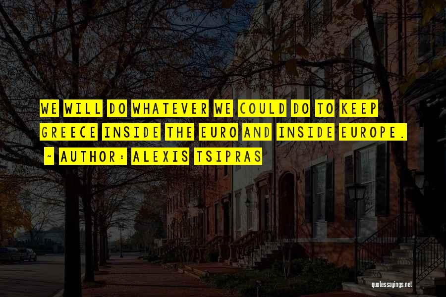 Alexis Tsipras Quotes: We Will Do Whatever We Could Do To Keep Greece Inside The Euro And Inside Europe.