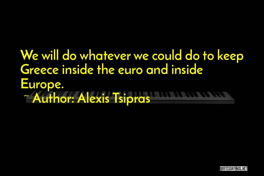 Alexis Tsipras Quotes: We Will Do Whatever We Could Do To Keep Greece Inside The Euro And Inside Europe.