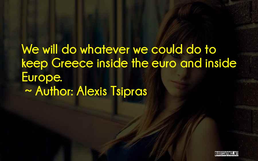 Alexis Tsipras Quotes: We Will Do Whatever We Could Do To Keep Greece Inside The Euro And Inside Europe.