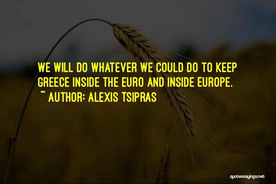 Alexis Tsipras Quotes: We Will Do Whatever We Could Do To Keep Greece Inside The Euro And Inside Europe.