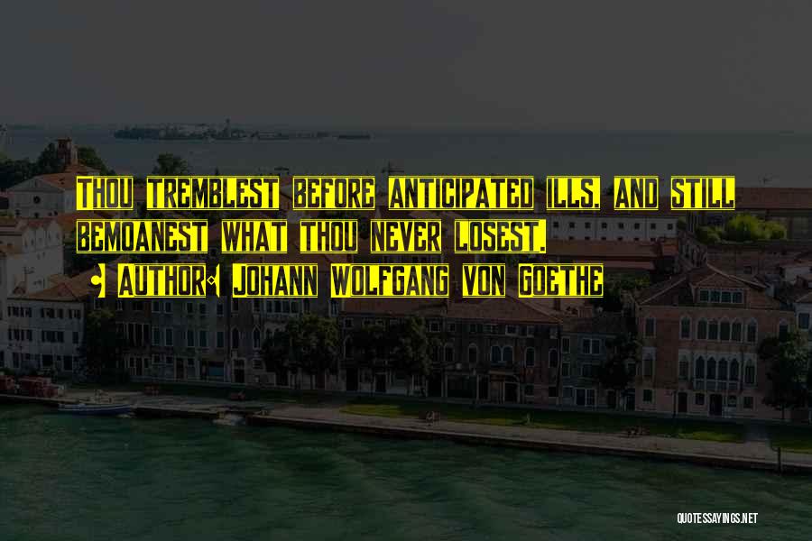Johann Wolfgang Von Goethe Quotes: Thou Tremblest Before Anticipated Ills, And Still Bemoanest What Thou Never Losest.