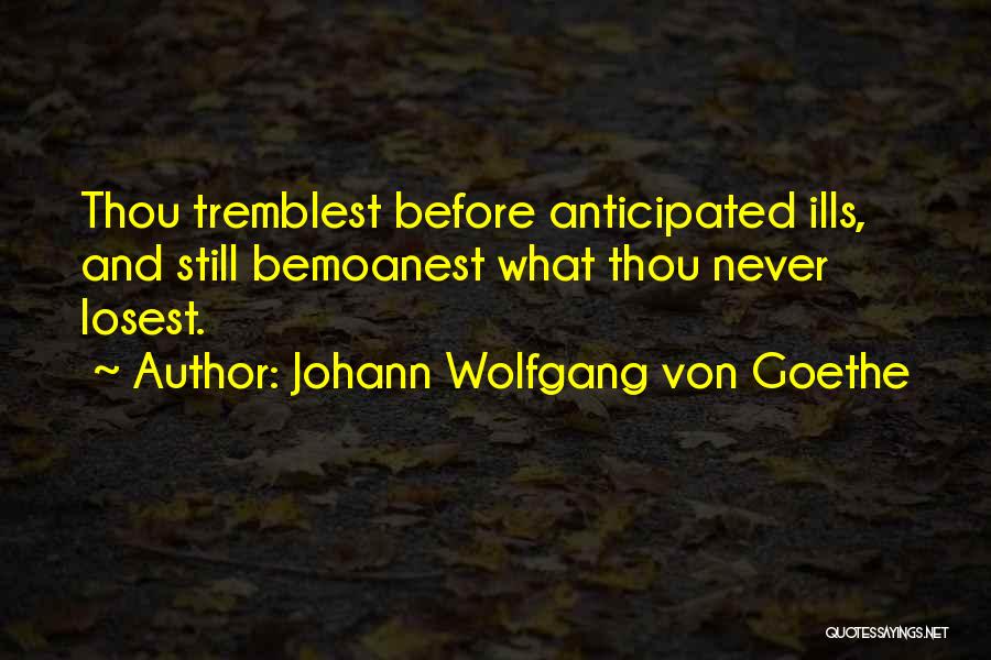 Johann Wolfgang Von Goethe Quotes: Thou Tremblest Before Anticipated Ills, And Still Bemoanest What Thou Never Losest.