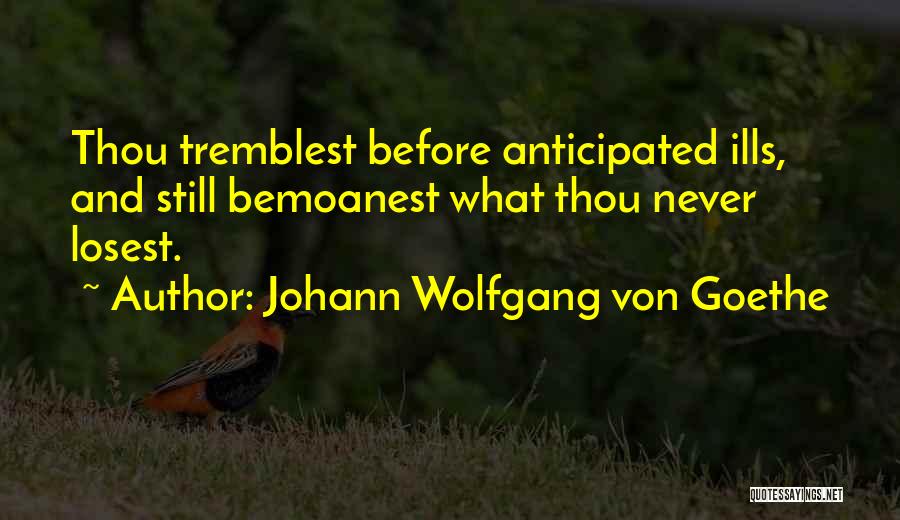 Johann Wolfgang Von Goethe Quotes: Thou Tremblest Before Anticipated Ills, And Still Bemoanest What Thou Never Losest.