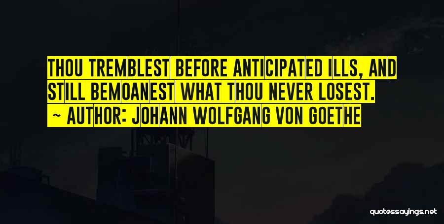 Johann Wolfgang Von Goethe Quotes: Thou Tremblest Before Anticipated Ills, And Still Bemoanest What Thou Never Losest.