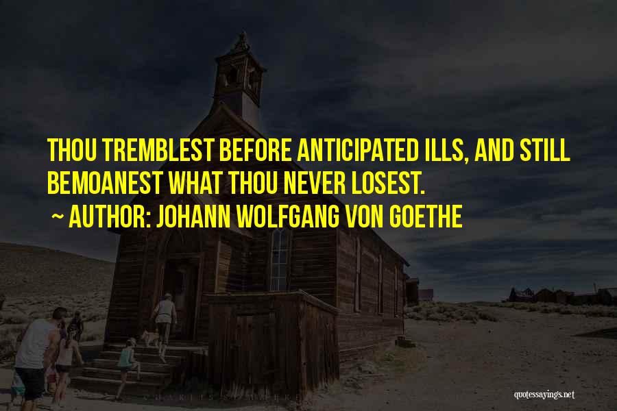 Johann Wolfgang Von Goethe Quotes: Thou Tremblest Before Anticipated Ills, And Still Bemoanest What Thou Never Losest.