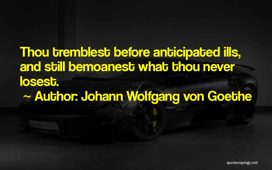 Johann Wolfgang Von Goethe Quotes: Thou Tremblest Before Anticipated Ills, And Still Bemoanest What Thou Never Losest.