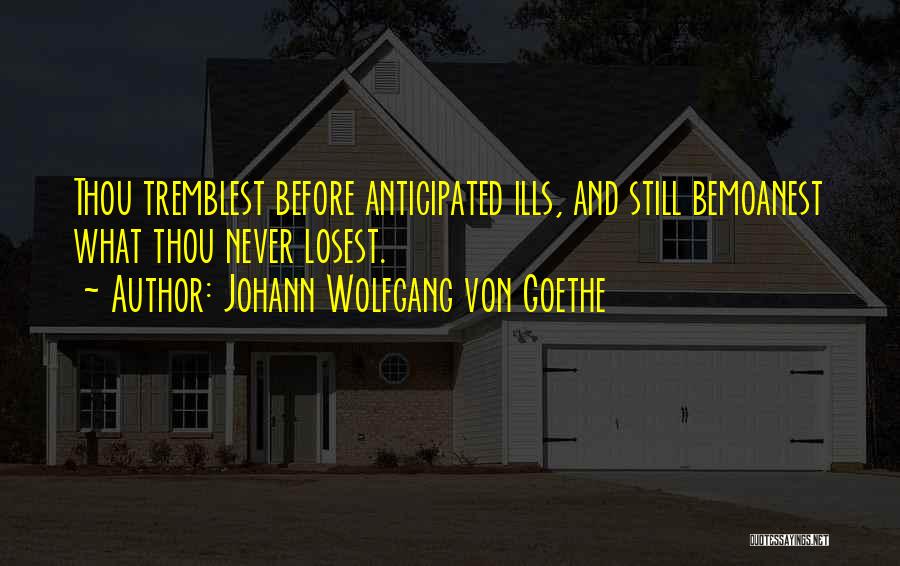 Johann Wolfgang Von Goethe Quotes: Thou Tremblest Before Anticipated Ills, And Still Bemoanest What Thou Never Losest.