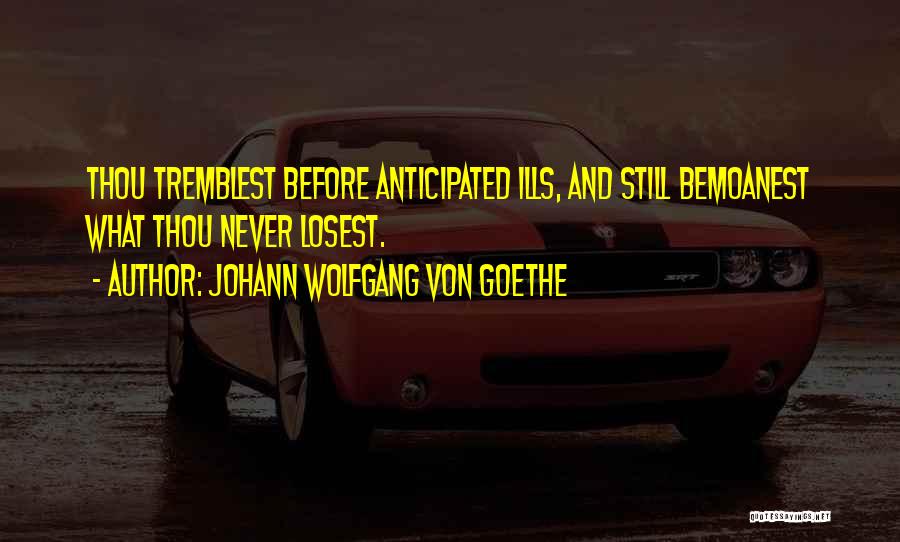Johann Wolfgang Von Goethe Quotes: Thou Tremblest Before Anticipated Ills, And Still Bemoanest What Thou Never Losest.